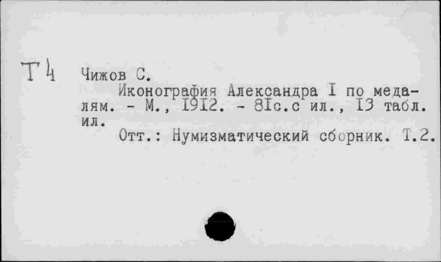 ﻿Чижов С.
Иконография Александра I по медалям. - М., І9І2. - 81с.с ил., 13 табл, ил.
Отт.: Нумизматический сборник. Т.2.